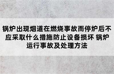 锅炉出现烟道在燃烧事故而停炉后不应采取什么措施防止设备损坏 锅炉运行事故及处理方法